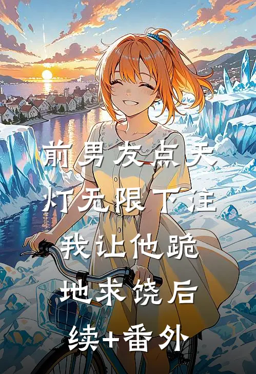 前男友点天灯无限下注，我让他跪地求饶后续+番外