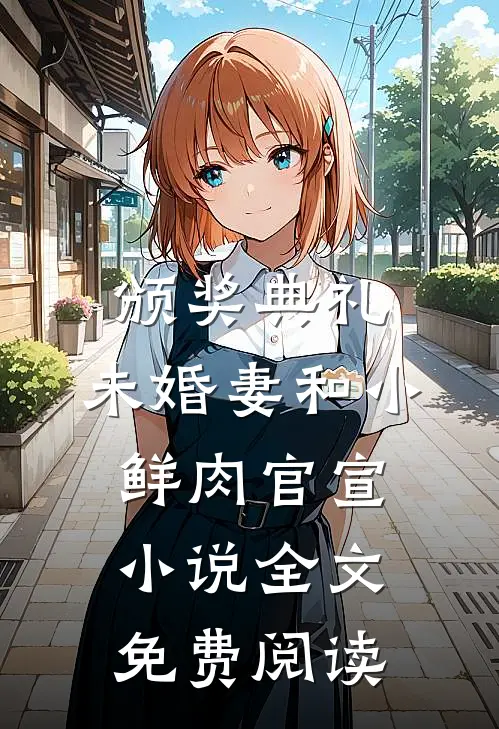 颁奖典礼，未婚妻和小鲜肉官宣小说全文免费阅读
