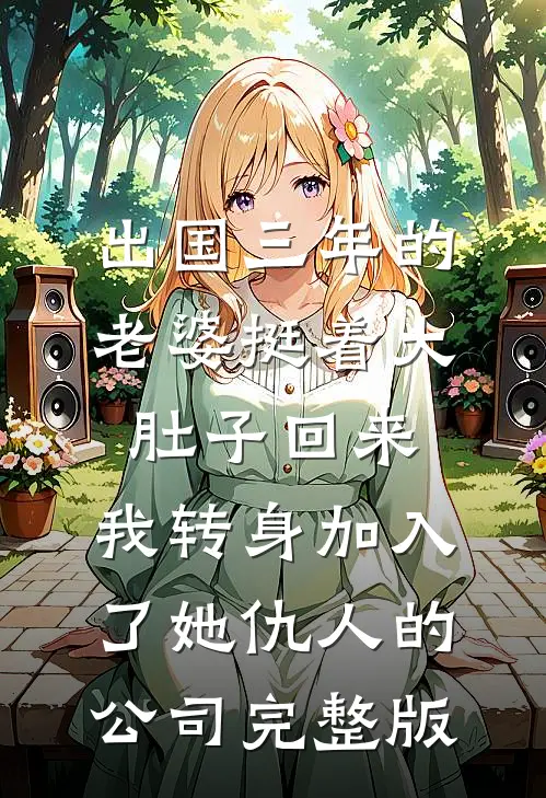 出国三年的老婆挺着大肚子回来，我转身加入了她仇人的公司完整版