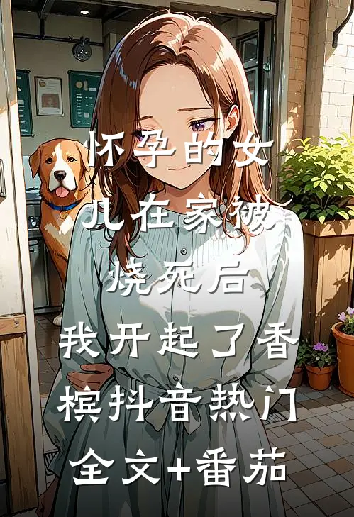 怀孕的女儿在家被烧死后，我开起了香槟抖音热门全文+番茄