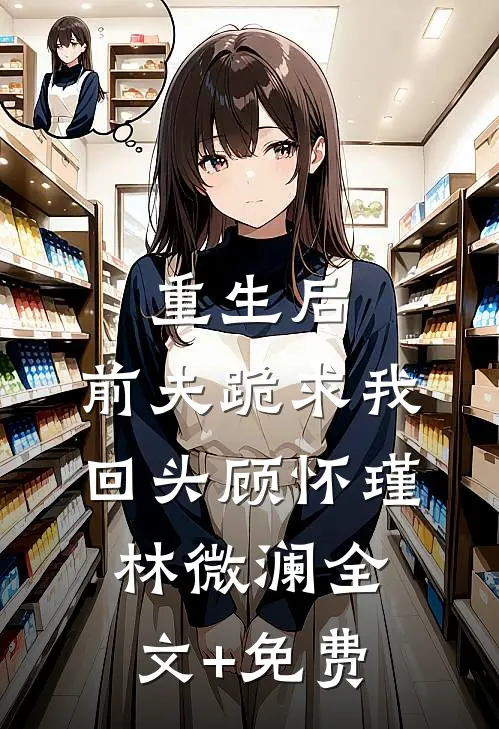 重生后，前夫跪求我回头顾怀瑾林微澜全文+免费