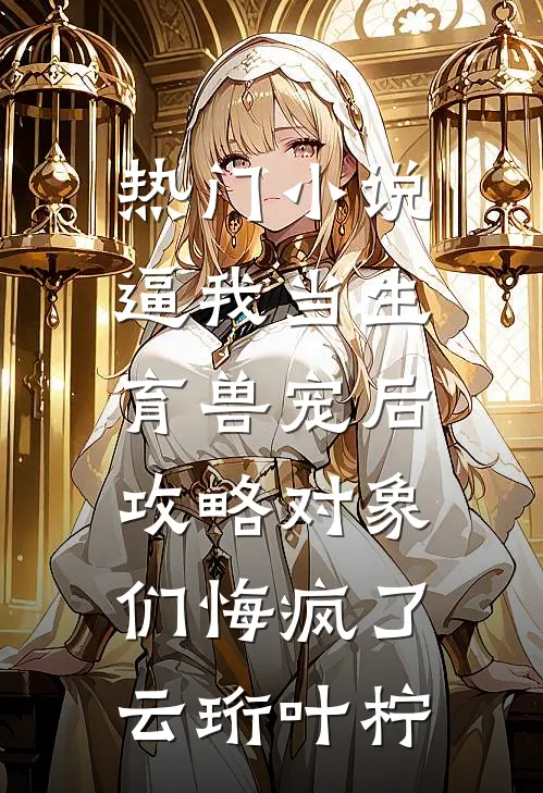 热门小说逼我当生育兽宠后，攻略对象们悔疯了云珩叶柠