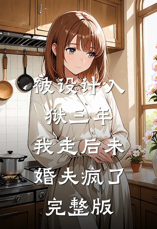 被设计入狱三年，我走后未婚夫疯了完整版