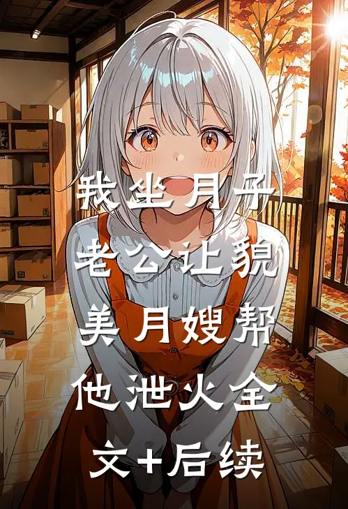 我坐月子，老公让貌美月嫂帮他泄火全文+后续