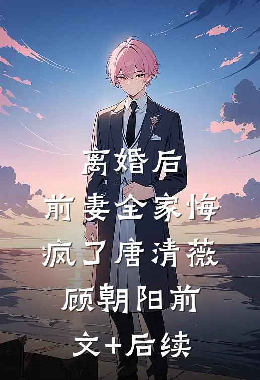 离婚后，前妻全家悔疯了唐清薇顾朝阳前文+后续