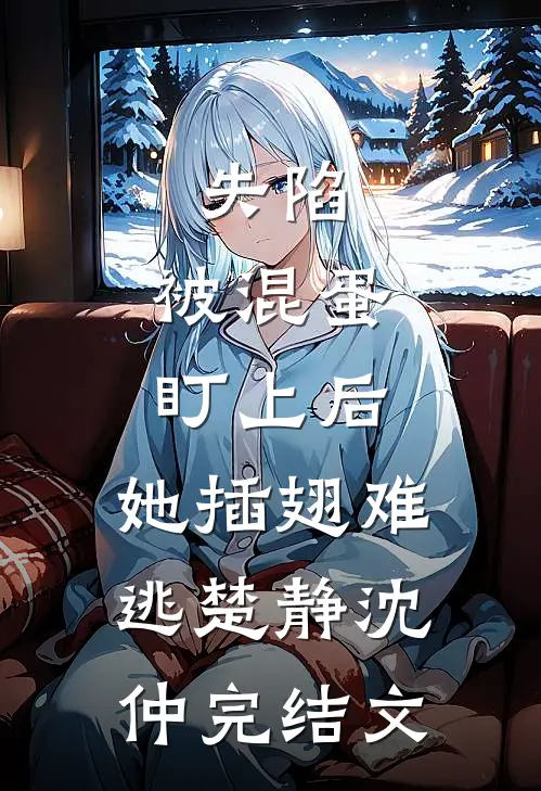 失陷：被混蛋盯上后，她插翅难逃楚静沈仲完结文