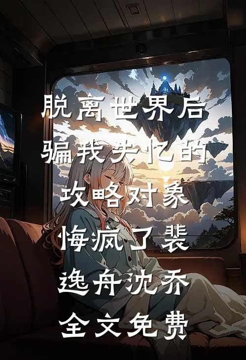 脱离世界后，骗我失忆的攻略对象悔疯了裴逸舟沈乔全文免费
