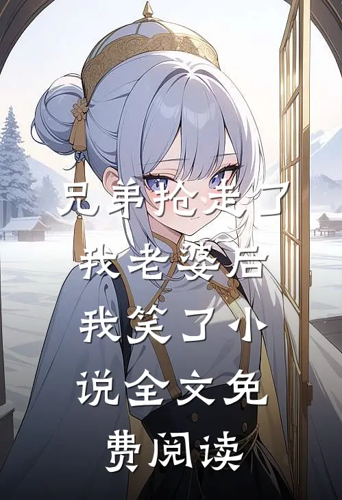 兄弟抢走了我老婆后，我笑了小说全文免费阅读