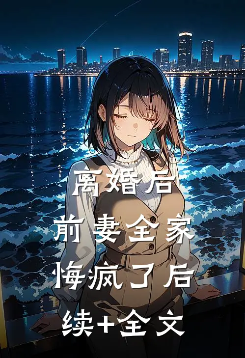 离婚后，前妻全家悔疯了后续+全文