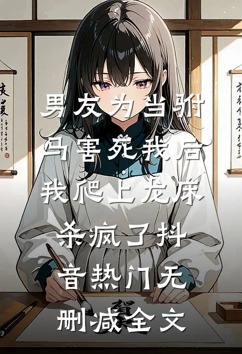 男友为当驸马害死我后，我爬上龙床杀疯了抖音热门无删减全文