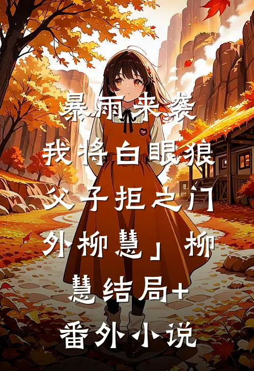暴雨来袭，我将白眼狼父子拒之门外柳慧」柳慧结局+番外小说