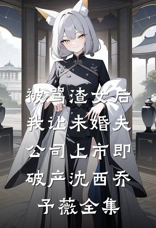被骂渣女后，我让未婚夫公司上市即破产沈西乔予薇全集