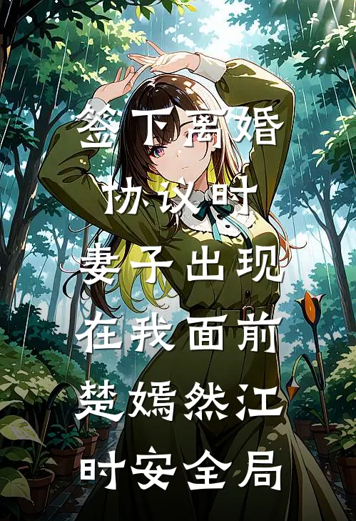 签下离婚协议时，妻子出现在我面前楚嫣然江时安全局