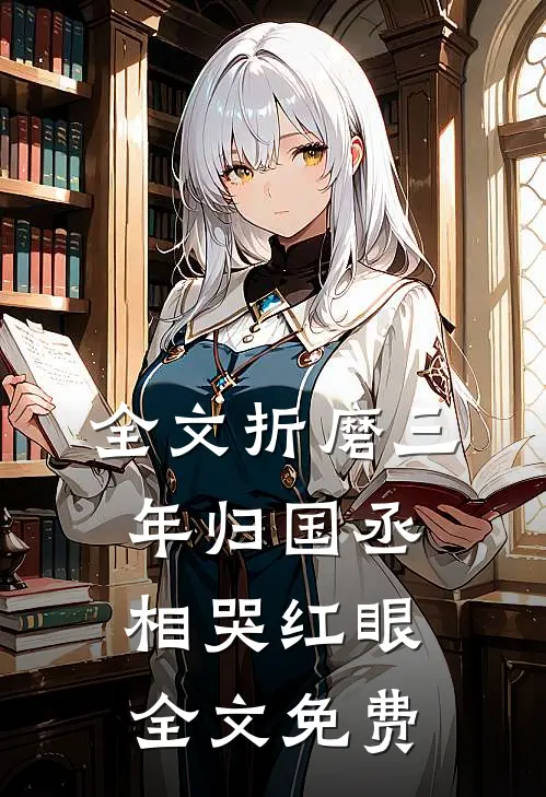 全文折磨三年归国丞相哭红眼全文免费