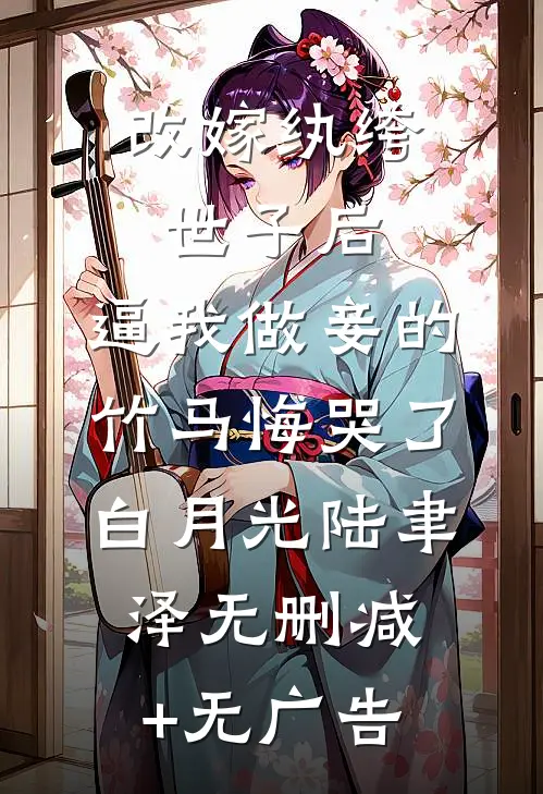 改嫁纨绔世子后，逼我做妾的竹马悔哭了白月光陆聿泽无删减+无广告