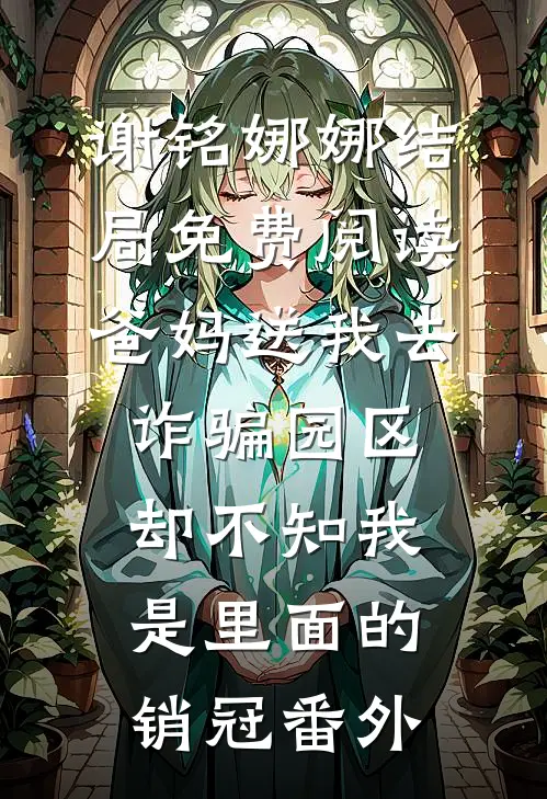 谢铭娜娜结局免费阅读爸妈送我去诈骗园区，却不知我是里面的销冠番外