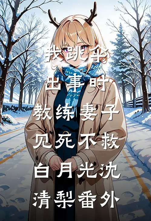 我跳伞出事时，教练妻子见死不救白月光沈清梨 番外