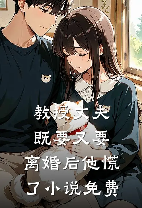 教授丈夫既要又要，离婚后他慌了小说免费