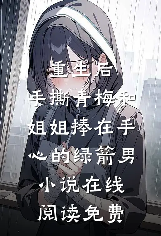 重生后，手撕青梅和姐姐捧在手心的绿箭男小说在线阅读免费