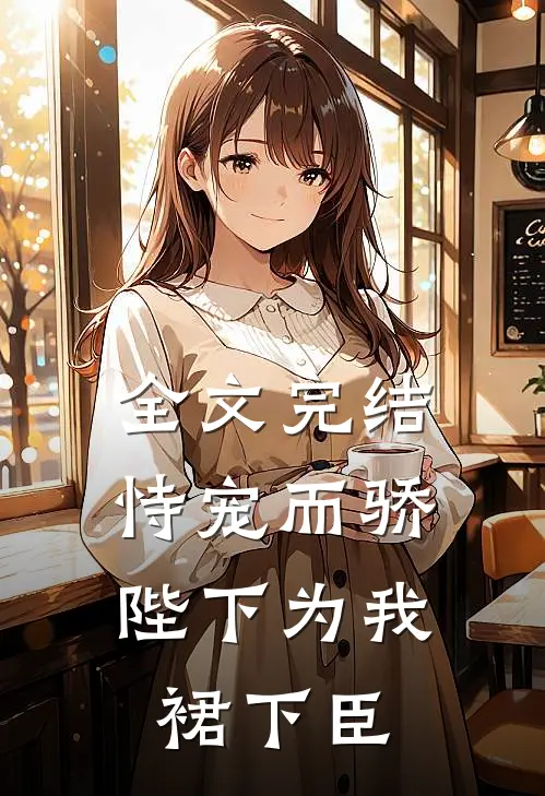 全文完结恃宠而骄，陛下为我裙下臣