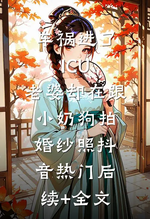 车祸进了ICU，老婆却在跟小奶狗拍婚纱照抖音热门后续+全文