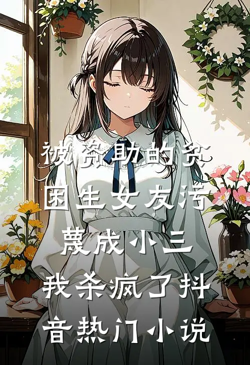 被资助的贫困生女友污蔑成小三，我杀疯了抖音热门小说