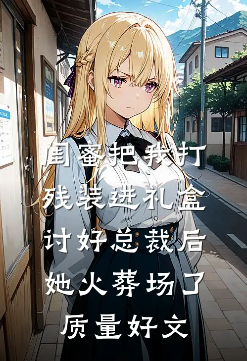 闺蜜把我打残装进礼盒讨好总裁后，她火葬场了质量好文