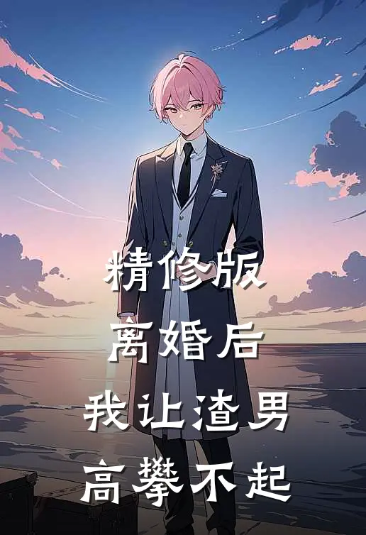 精修版离婚后，我让渣男高攀不起