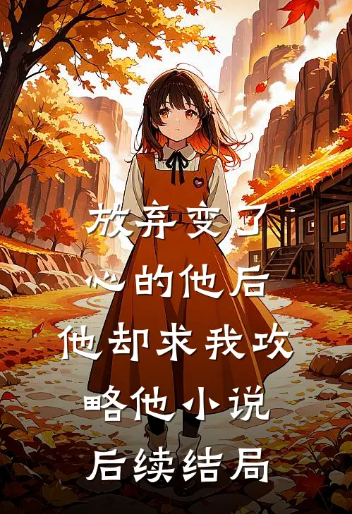 放弃变了心的他后，他却求我攻略他小说后续结局