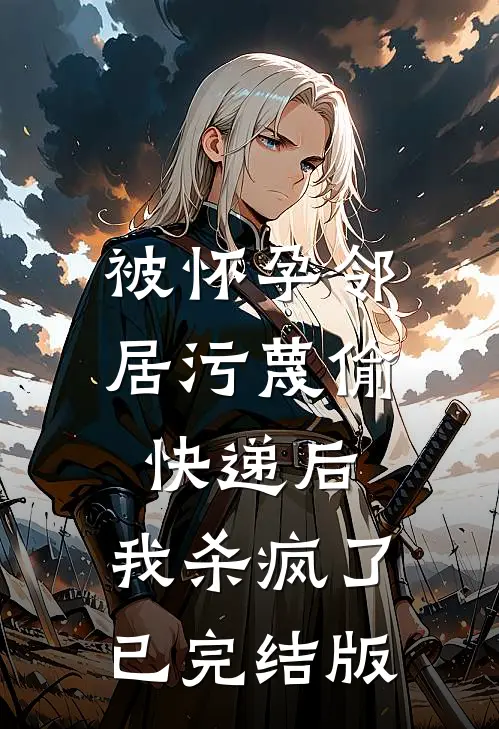被怀孕邻居污蔑偷快递后，我杀疯了已完结版