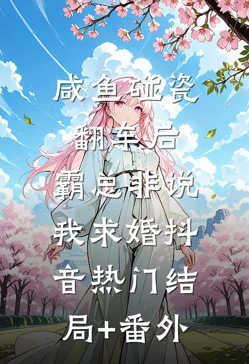 咸鱼碰瓷翻车后，霸总非说我求婚抖音热门结局+番外