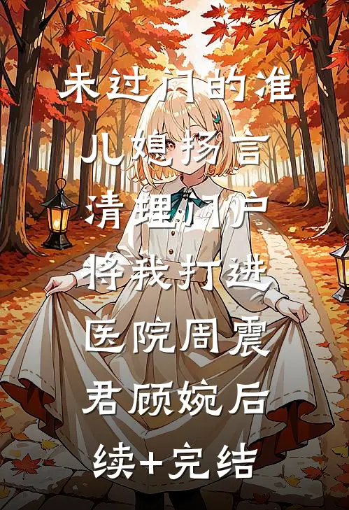 未过门的准儿媳扬言清理门户，将我打进医院周震君顾婉后续+完结