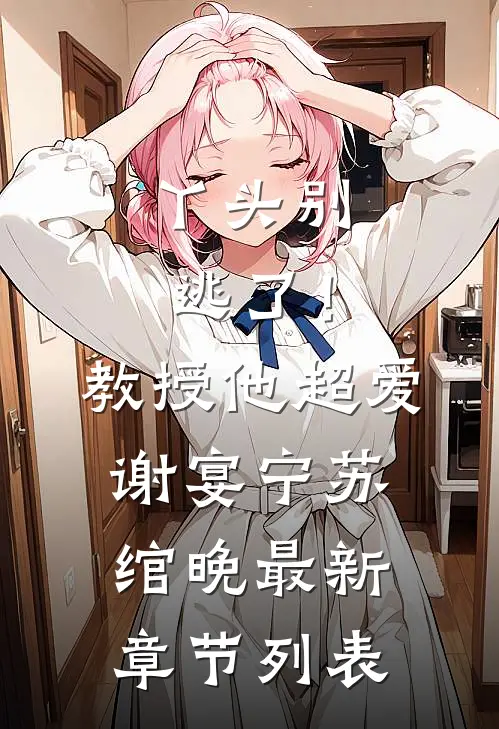 丫头别逃了！教授他超爱谢宴宁苏绾晚最新章节列表