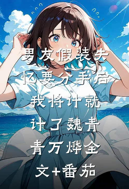 男友假装失忆要分手后，我将计就计了魏青青万烨全文+番茄
