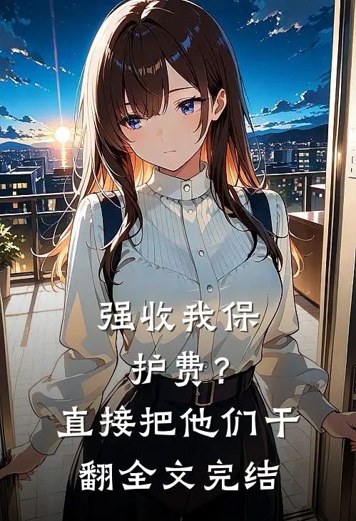 强收我保护费？直接把他们干翻全文完结