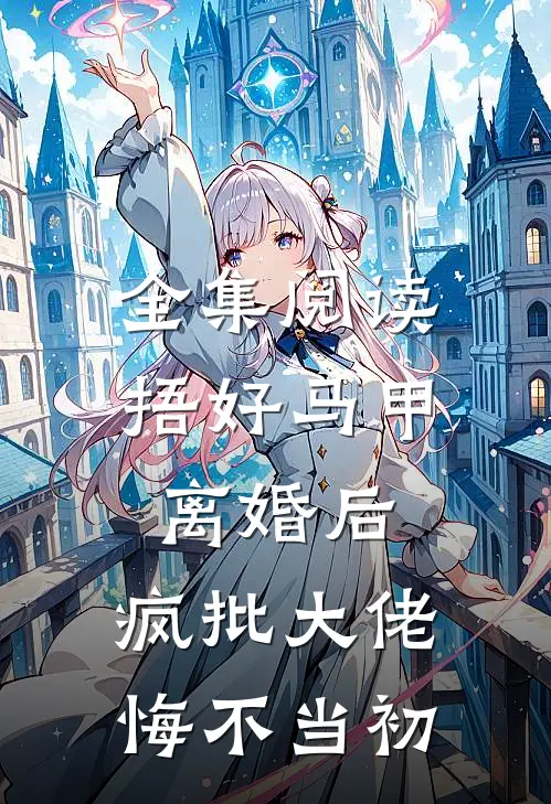 全集阅读捂好马甲离婚后，疯批大佬悔不当初