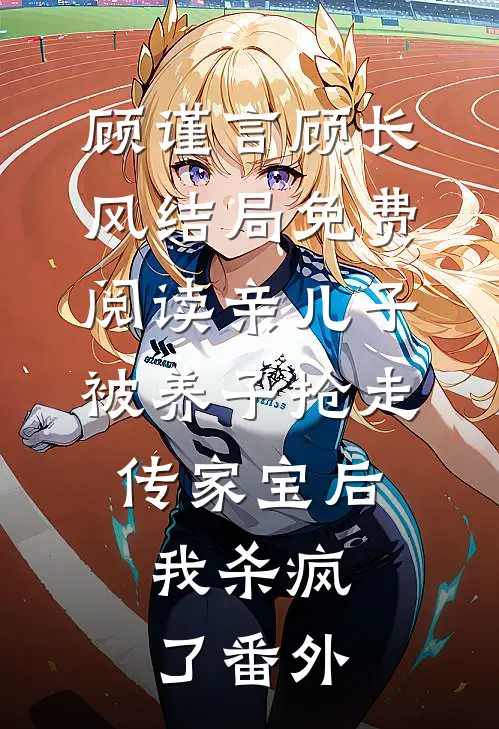 顾谨言顾长风结局免费阅读亲儿子被养子抢走传家宝后，我杀疯了番外