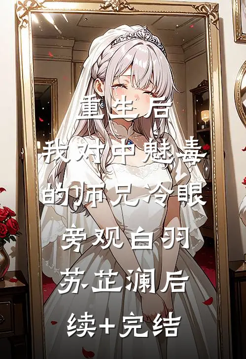重生后，我对中魅毒的师兄冷眼旁观白羽苏芷澜后续+完结