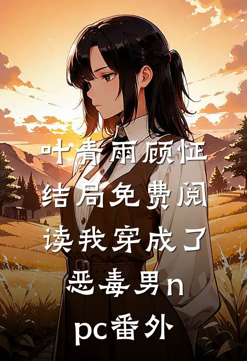 叶青雨顾怔结局免费阅读我穿成了恶毒男npc番外