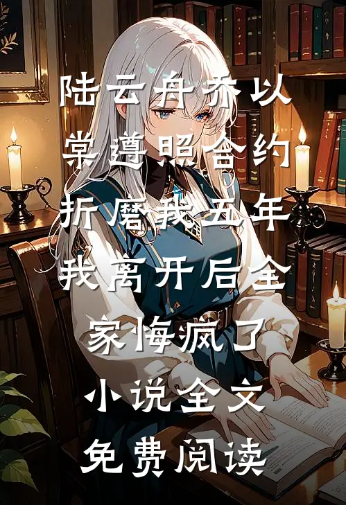 陆云舟乔以棠遵照合约折磨我五年，我离开后全家悔疯了小说全文免费阅读