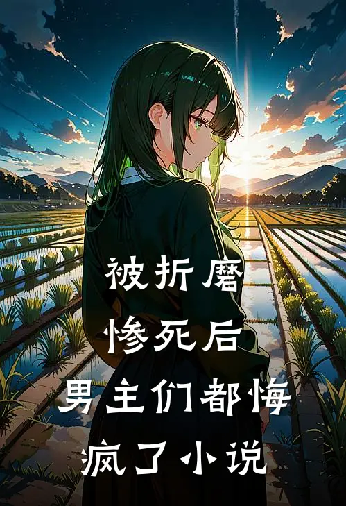 被折磨惨死后，男主们都悔疯了小说