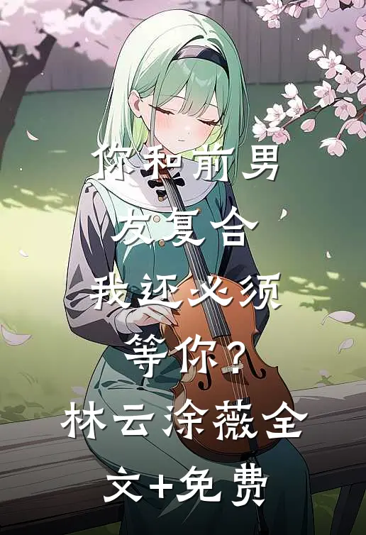 你和前男友复合，我还必须等你？林云涂薇全文+免费