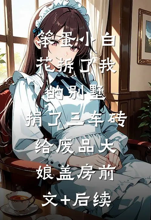 笨蛋小白花拆了我的别墅，捐了三车砖给废品大娘盖房前文+后续
