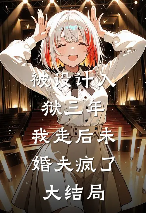 被设计入狱三年，我走后未婚夫疯了大结局