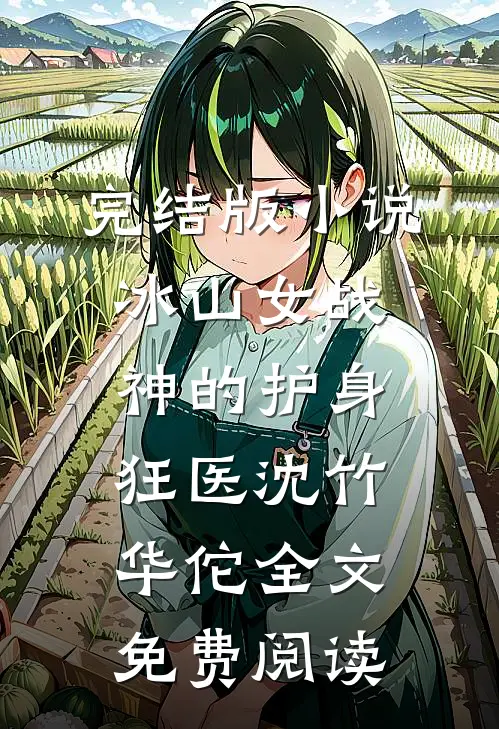完结版小说冰山女战神的护身狂医沈竹华佗全文免费阅读