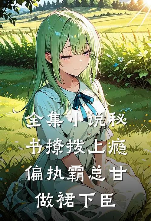 全集小说秘书撩拨上瘾，偏执霸总甘做裙下臣