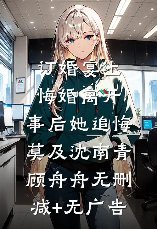 订婚宴上悔婚离开，事后她追悔莫及沈南青顾舟舟无删减+无广告
