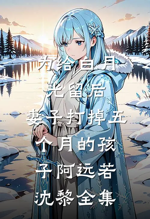 为给白月光留后，妻子打掉五个月的孩子阿远若沈黎全集