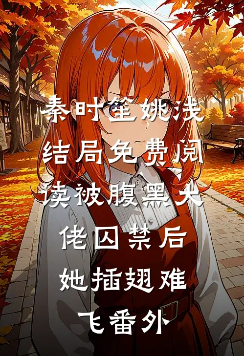 秦时笙姚浅结局免费阅读被腹黑大佬囚禁后，她插翅难飞番外