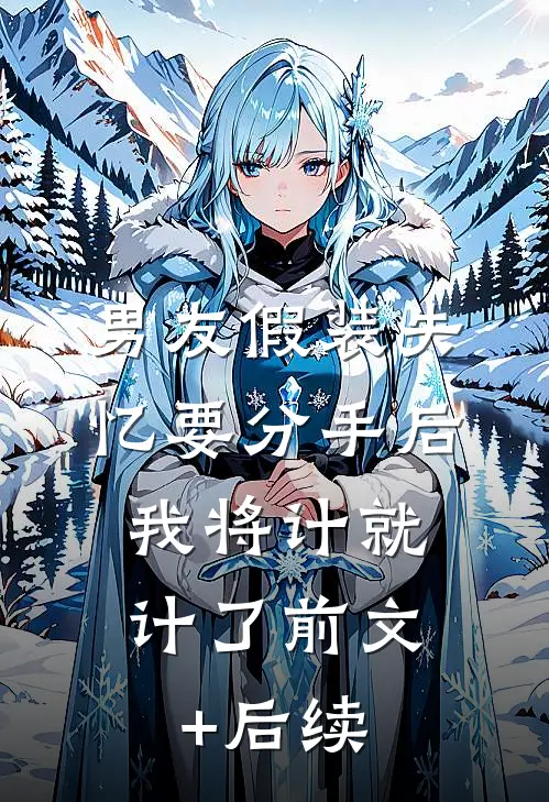 男友假装失忆要分手后，我将计就计了前文+后续
